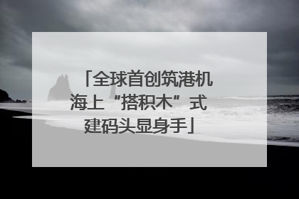 全球首创筑港机海上“搭积木”式建码头显身手